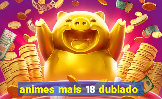 animes mais 18 dublado